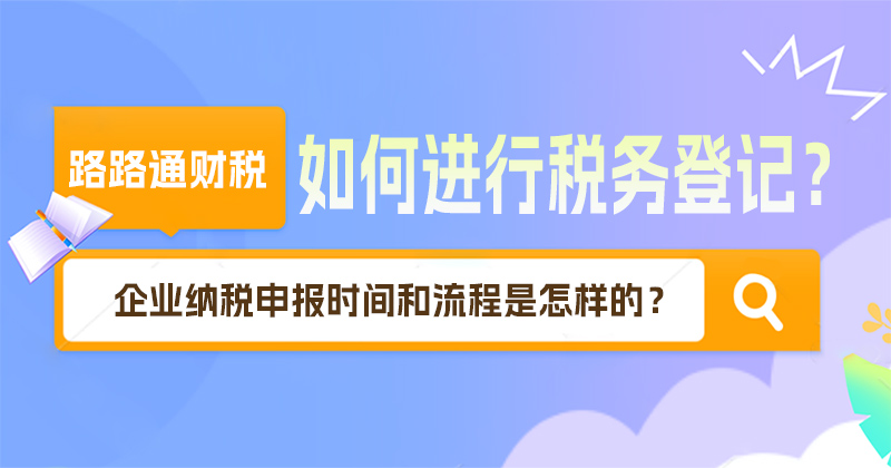 企业如何进行税务登记？企业纳税申报时间和流程是怎样的？